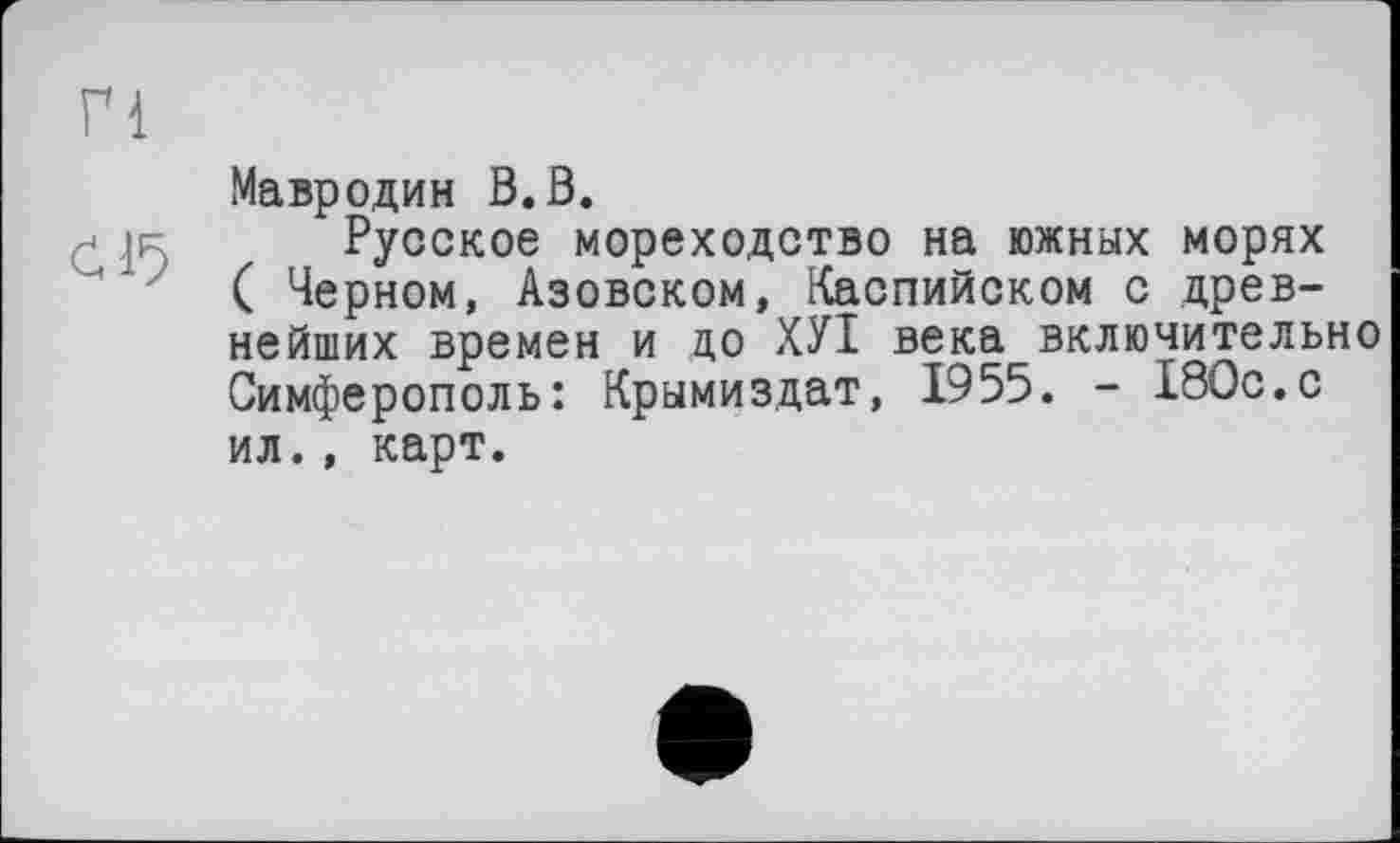 ﻿Мавродин В.В.
Русское мореходство на южных морях ( Черном, Азовском, Каспийском с древнейших времен и до ХУІ века включительно Симферополь: Крымиздат, 1955. - 180с.с ил., карт.